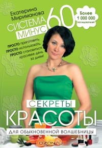 Екатерина Мириманова - Система минус 60. Секреты красоты для обыкновенной волшебницы