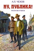 А. П. Чехов - Ну, публика! Рассказы и пьесы