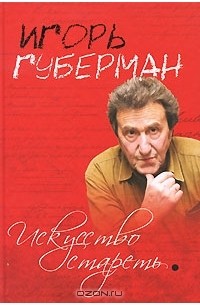 Игорь Губерман - Искусство стареть