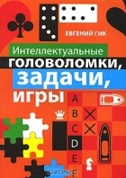 Евгений Гик - Интеллектуальные головоломки, задачи, игры