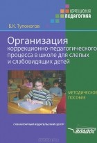 Б. К. Тупоногов - Организация коррекционно-педагогического процесса в школе для слепых и слабовидящих детей