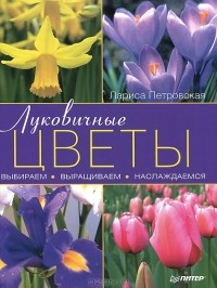 Лариса Петровская - Луковичные цветы. Выбираем, выращиваем, наслаждаемся