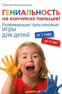 Татьяна Кислинская - Гениальность на кончиках пальцев! Развивающие пальчиковые игры для детей от 1 года до 4 лет