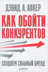 Дэвид А. Аакер - Как обойти конкурентов. Создаем сильный бренд