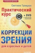 Светлана Троицкая - Практический курс коррекции зрения для взрослых и детей (+ DVD-ROM)