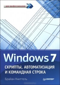 Брайан Книттель - Windows 7. Скрипты, автоматизация и командная строка