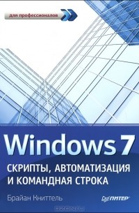 Брайан Книттель - Windows 7. Скрипты, автоматизация и командная строка
