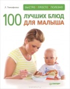 Л. Тимофеева - 100 лучших блюд для малыша. Быстро, просто и полезно!