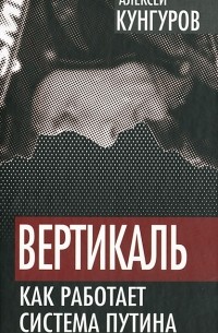 Алексей Кунгуров - Вертикаль. Как работает система Путина