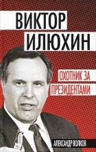 Александр Волков - Виктор Илюхин. Охотник за президентами