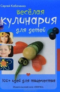 Сергей Кабаченко - Веселая кулинария для детей. 100+ идей для творчества