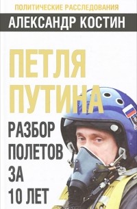 Александр Костин - Петля Путина. Разбор полетов за 10 лет