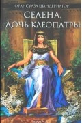 Франсуаза Шандернагор - Селена, дочь Клеопатры