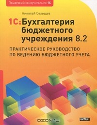 Николай Селищев - 1С:Бухгалтерия бюджетного учреждения 8.2. Практическое руководство по ведению бюджетного учета
