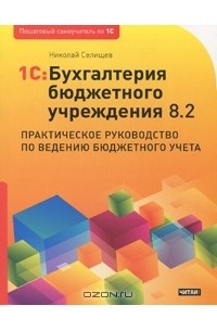 Николай Селищев - 1С:Бухгалтерия бюджетного учреждения 8.2. Практическое руководство по ведению бюджетного учета