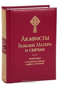 Александр Преображенский - Акафисты Божией Матери и святым, читаемые в житейских нуждах, скорбях и болезнях