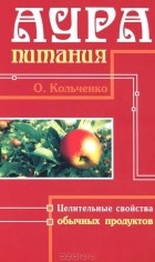 О. Кольченко - Аура питания. Целительные свойства обычных продуктов