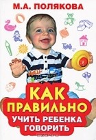 М. А. Полякова - Как правильно учить ребенка говорить
