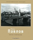 Петр Павлов - Петр Павлов. Образы старой Москвы