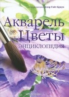 Под редакцией Клэр Уэйт Браун - Акварель. Цветы. Энциклопедия