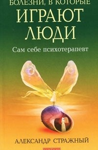 Александр Стражный - Болезни, в которые играют люди. Сам себе психотерапевт