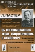 Л. Пастер - Об организованных телах, существующих в атмосфере. Опровержение учения о самопроизвольном зарождении