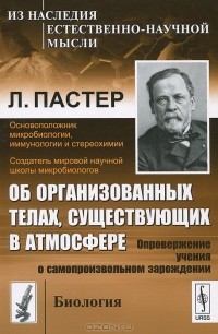 Л. Пастер - Об организованных телах, существующих в атмосфере. Опровержение учения о самопроизвольном зарождении