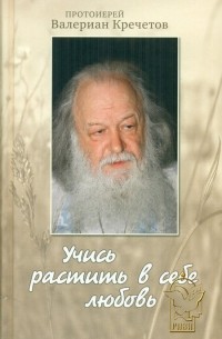 Протоиерей Валериан Кречетов - Учись растить в себе любовь