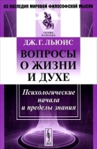 Дж. Г. Льюис - Вопросы о жизни и духе. Психологические начала и пределы знания