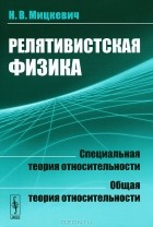 Николай Мицкевич - Релятивистская физика. Специальная теория относительности. Общая теория относительности