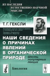 Томас Гексли - Наши сведения о причинах явлений в органической природе. Шесть популярных лекций