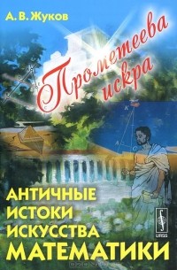 Александр Жуков - Прометеева искра. Античные истоки искусства математики
