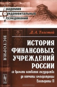 Дмитрий Толстой - История финансовых учреждений России со времени основания государства до кончины императрицы Екатерины II