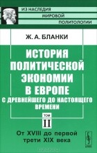 Жером-Адольф Бланки - История политической экономии в Европе с древнейшего до настоящего времени. Том 2. От XVIII до первой трети XIX века