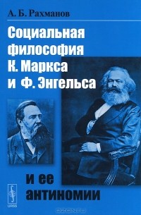 Азат Рахманов - Социальная философия К. Маркса и Ф. Энгельса и ее антиномии