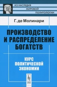 Г. де Молинари - Производство и распределение богатств. Курс политической экономии