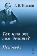 Л. Н. Толстой - Так что же нам делать? Исповедь