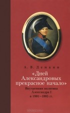 Андрей Демкин - &quot;Дней Александровых прекрасное начало&quot;. Внутренняя политика Алесандра I в 1801-1805 гг.