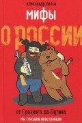Александр Латса - Мифы о России. От Грозного до Путина. Мы глазами иностранцев
