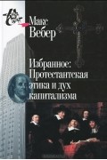 Макс Вебер - Избранное: Протестантская этика и дух капитализма (сборник)