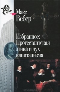 Макс Вебер - Избранное: Протестантская этика и дух капитализма (сборник)