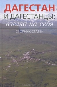 Абдул-Насир Дибиров - Дагестан и дагестанцы: взгляд на себя. Сборник статей