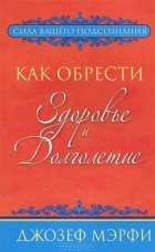 Джозеф Мэрфи - Как обрести здоровье и долголетие