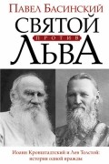 Павел Басинский - Святой против Льва. Иоанн Кронштадтский и Лев Толстой: история одной вражды