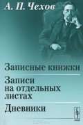 А. П. Чехов - Записные книжки. Записи на отдельных листах. Дневники