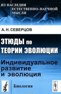 А. Н. Северцов - Этюды по теории эволюции: Индивидуальное развитие и эволюция
