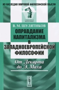 В. М. Шулятиков - Оправдание капитализма в западноевропейской философии. От Декарта до Э. Маха