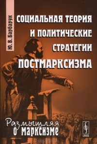 Ю. В. Барбарук - Социальная теория и политические стратегии постмарксизма