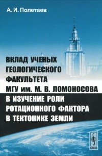 А. И. Полетаев - Вклад ученых геологического факультета МГУ им. М. В. Ломоносова в изучение роли ротационного фактора в тектонике Земли