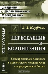 А. А. Кауфман - Переселение и колонизация. Государственная политика и крестьянское землевладение в пореформенной России